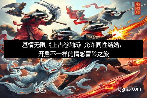 基情无限《上古卷轴5》允许同性结婚，开启不一样的情感冒险之旅