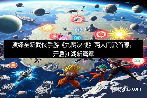 演绎全新武侠手游《九阴决战》两大门派首曝，开启江湖新篇章