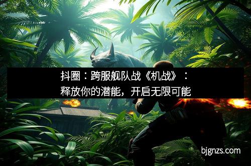 抖圈：跨服舰队战《机战》：释放你的潜能，开启无限可能