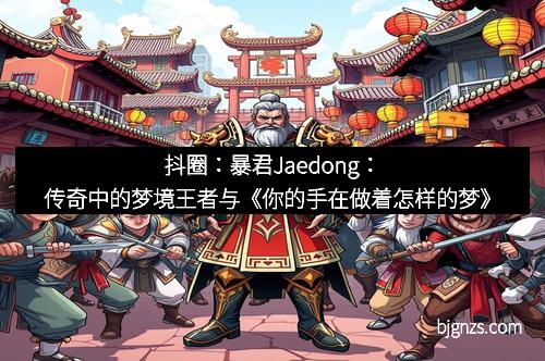 抖圈：暴君Jaedong：传奇中的梦境王者与《你的手在做着怎样的梦》