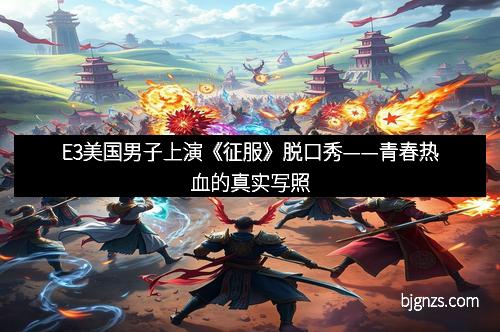 E3美国男子上演《征服》脱口秀——青春热血的真实写照